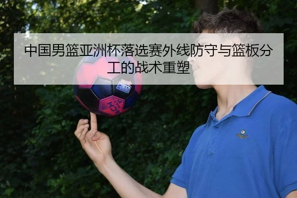 中国男篮亚洲杯落选赛外线防守与篮板分工的战术重塑
